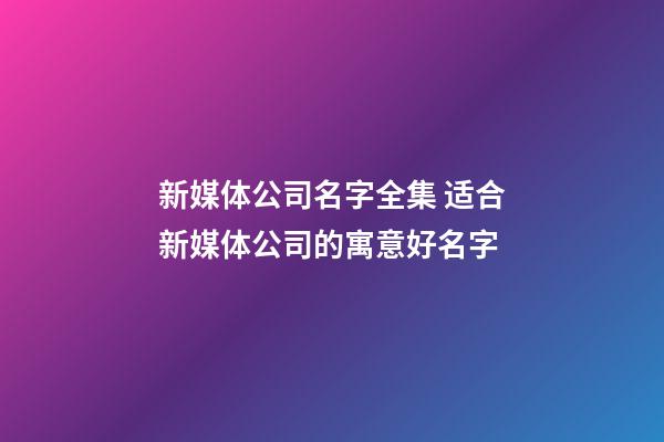 新媒体公司名字全集 适合新媒体公司的寓意好名字-第1张-公司起名-玄机派